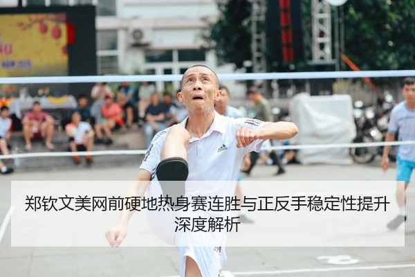 郑钦文美网前硬地热身赛连胜与正反手稳定性提升深度解析